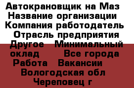 Автокрановщик на Маз › Название организации ­ Компания-работодатель › Отрасль предприятия ­ Другое › Минимальный оклад ­ 1 - Все города Работа » Вакансии   . Вологодская обл.,Череповец г.